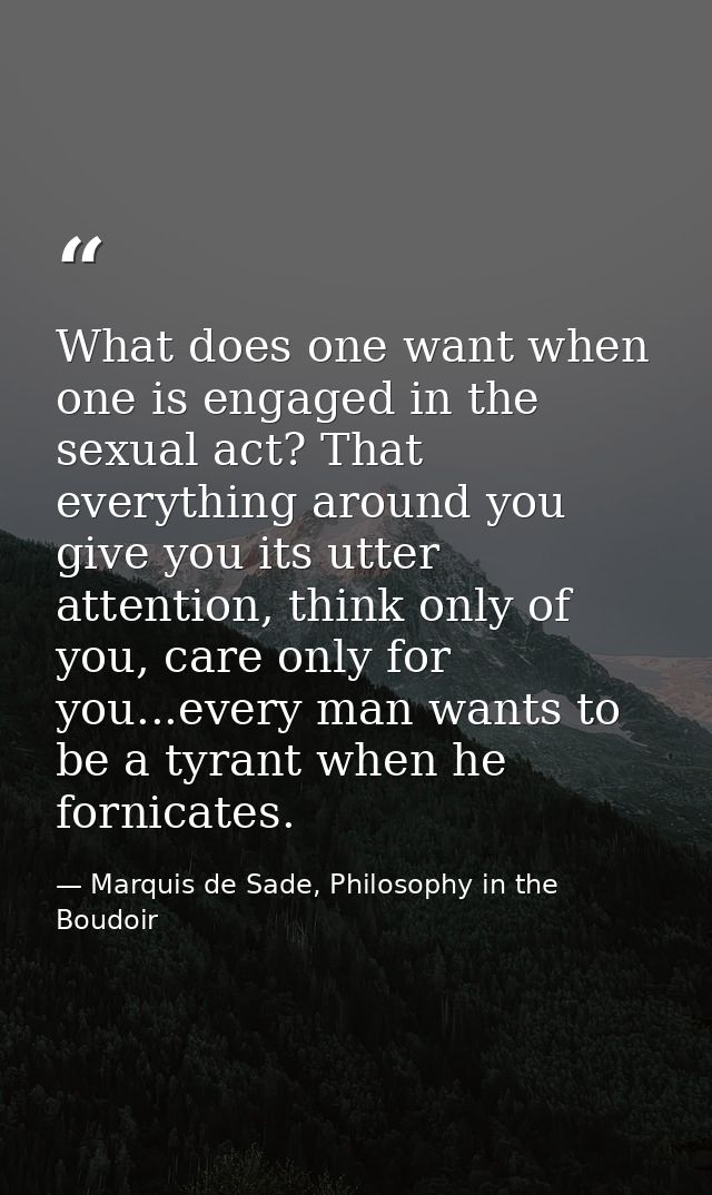 What does one want when one is engaged in the sexual act? That everything around you give you its utter attention, think — Marquis de Sade, Philosophy in the Boudoir