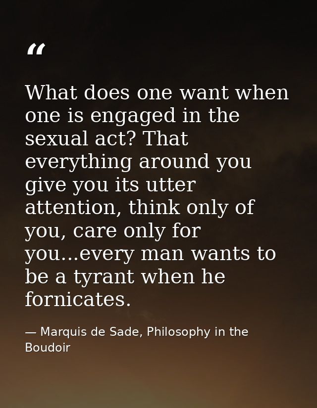 What does one want when one is engaged in the sexual act? That everything around you give you its utter attention, think — Marquis de Sade, Philosophy in the Boudoir