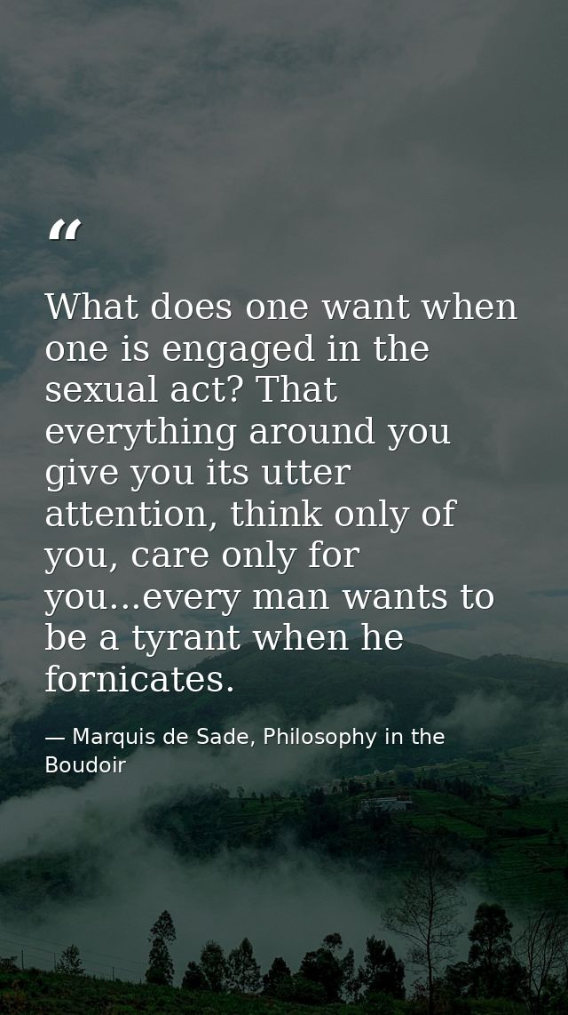 What does one want when one is engaged in the sexual act? That everything around you give you its utter attention, think — Marquis de Sade, Philosophy in the Boudoir