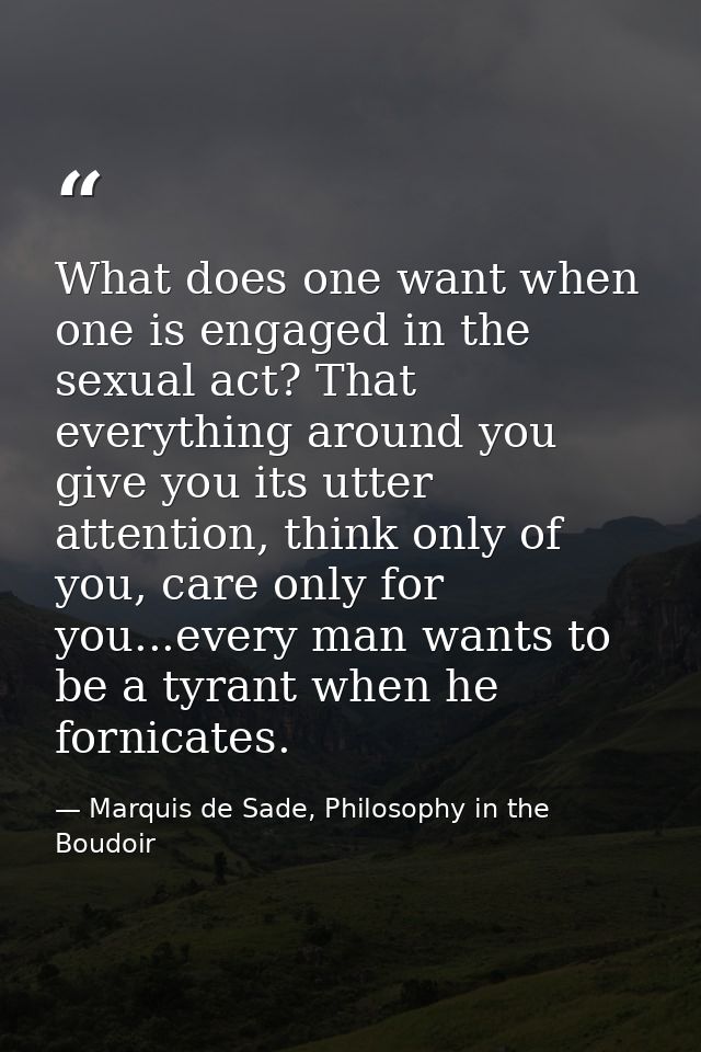 What does one want when one is engaged in the sexual act? That everything around you give you its utter attention, think — Marquis de Sade, Philosophy in the Boudoir