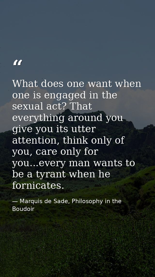 What does one want when one is engaged in the sexual act? That everything around you give you its utter attention, think — Marquis de Sade, Philosophy in the Boudoir
