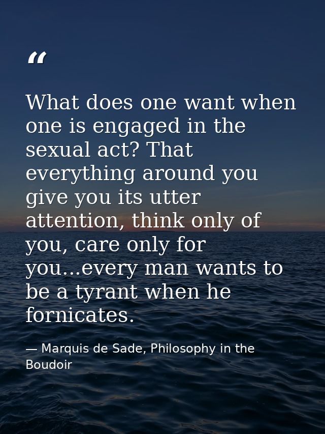 What does one want when one is engaged in the sexual act? That everything around you give you its utter attention, think — Marquis de Sade, Philosophy in the Boudoir