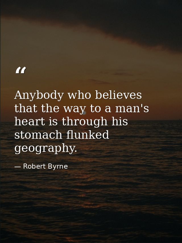 Anybody who believes that the way to a man's heart is through his stomach flunked geography. — Robert Byrne