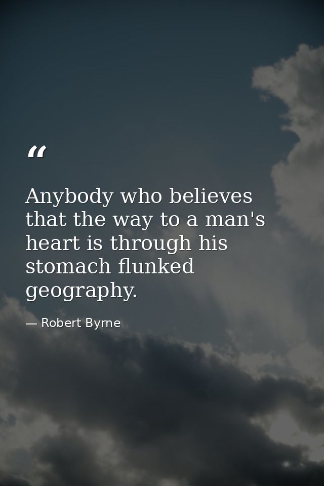 Anybody who believes that the way to a man's heart is through his stomach flunked geography. — Robert Byrne