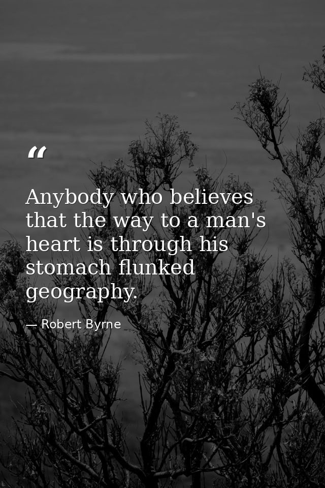 Anybody who believes that the way to a man's heart is through his stomach flunked geography. — Robert Byrne