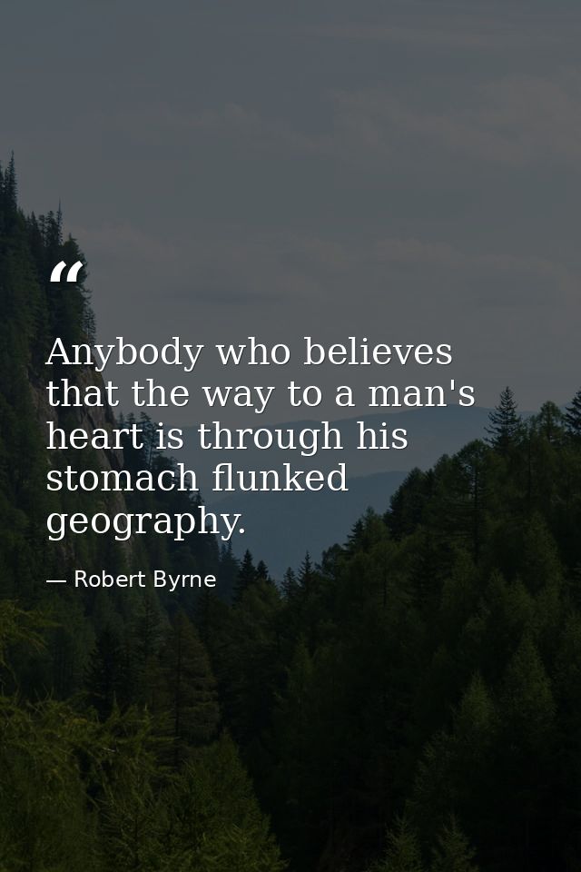 Anybody who believes that the way to a man's heart is through his stomach flunked geography. — Robert Byrne