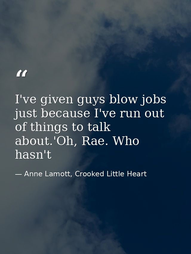 I've given guys blow jobs just because I've run out of things to talk about.'Oh, Rae. Who hasn't — Anne Lamott, Crooked Little Heart