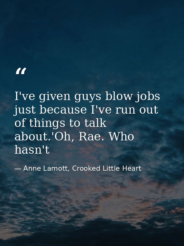 I've given guys blow jobs just because I've run out of things to talk about.'Oh, Rae. Who hasn't — Anne Lamott, Crooked Little Heart