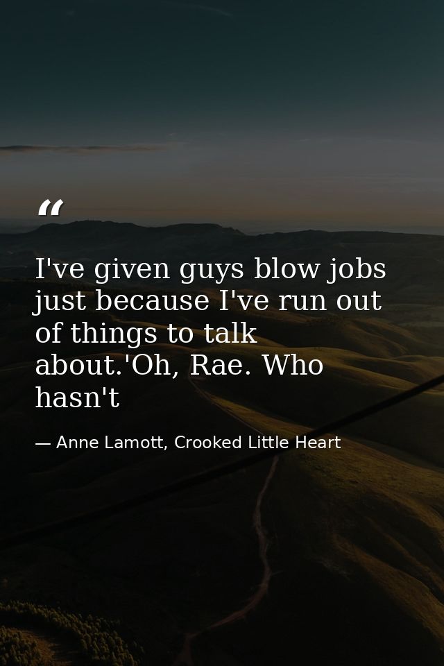 I've given guys blow jobs just because I've run out of things to talk about.'Oh, Rae. Who hasn't — Anne Lamott, Crooked Little Heart