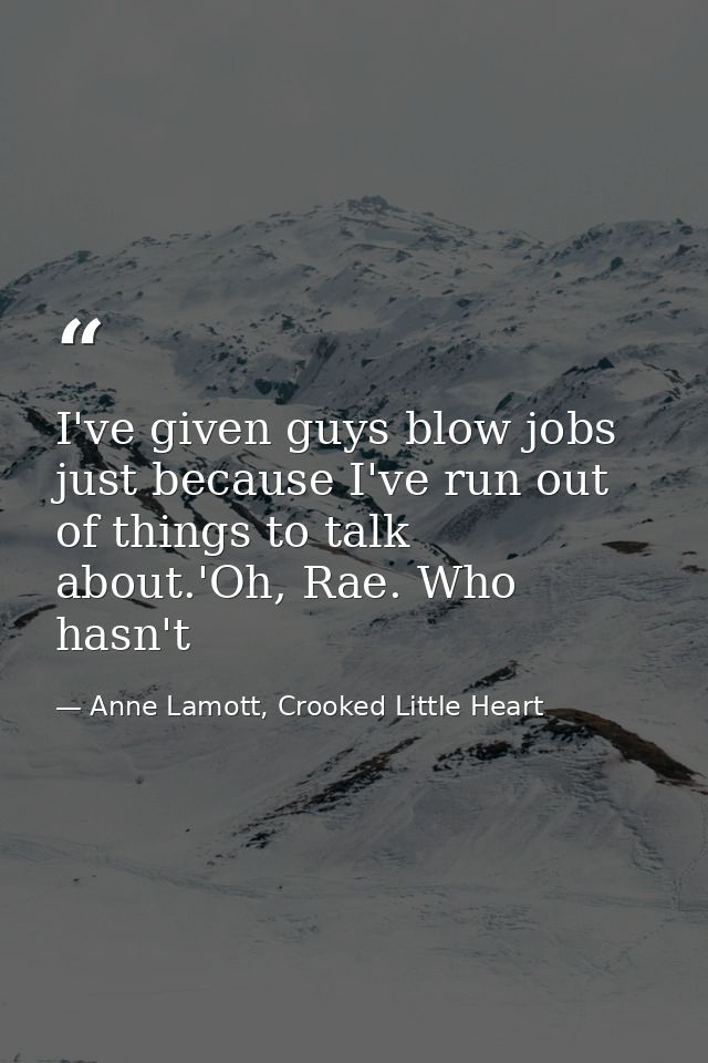 I've given guys blow jobs just because I've run out of things to talk about.'Oh, Rae. Who hasn't — Anne Lamott, Crooked Little Heart