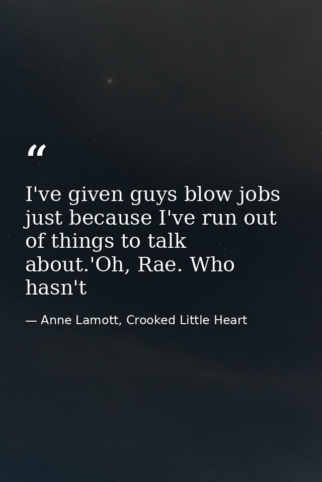 I've given guys blow jobs just because I've run out of things to talk about.'Oh, Rae. Who hasn't — Anne Lamott, Crooked Little Heart