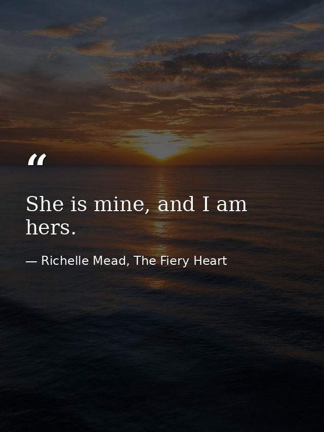 She is mine, and I am hers. — Richelle Mead, The Fiery Heart