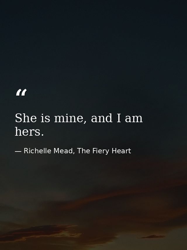 She is mine, and I am hers. — Richelle Mead, The Fiery Heart