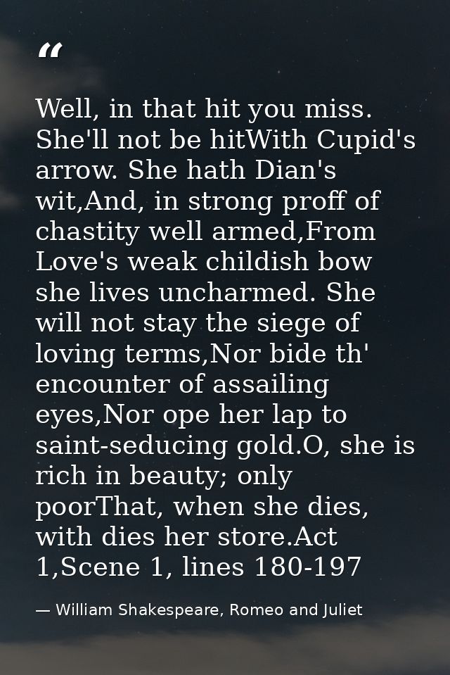 Well, in that hit you miss. She'll not be hitWith Cupid's arrow. She hath Dian's wit,And, in strong proff of chastity we — William Shakespeare, Romeo and Juliet