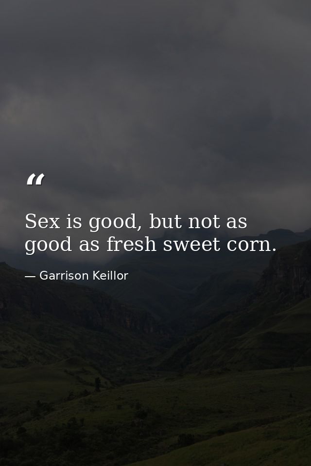 Sex is good, but not as good as fresh sweet corn. — Garrison Keillor