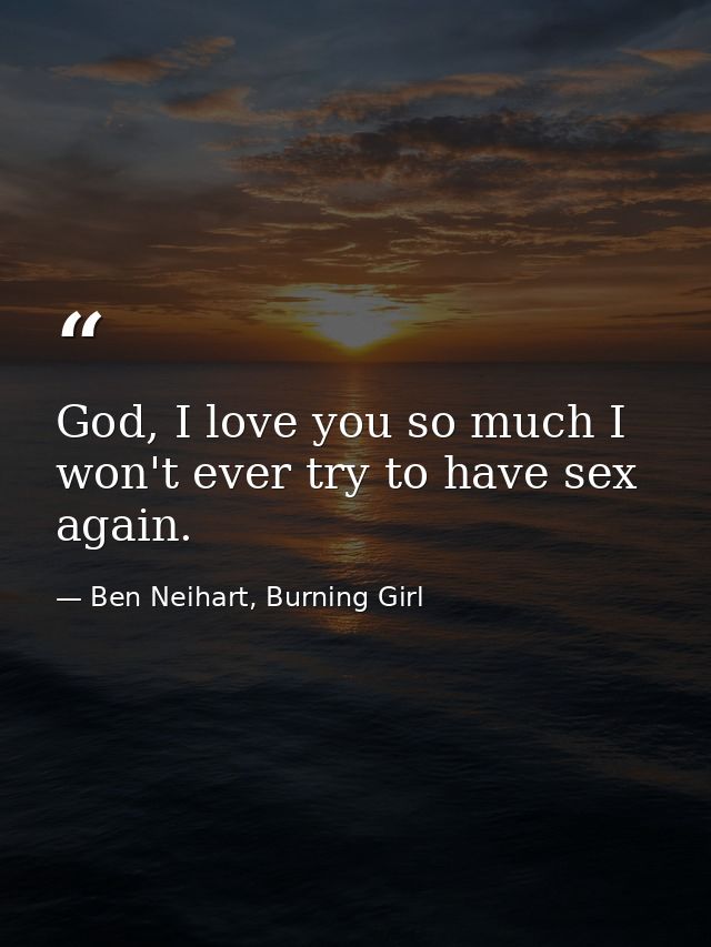 God, I love you so much I won't ever try to have sex again. — Ben Neihart, Burning Girl