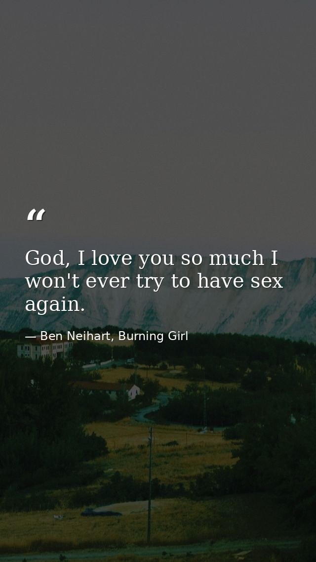 God, I love you so much I won't ever try to have sex again. — Ben Neihart, Burning Girl