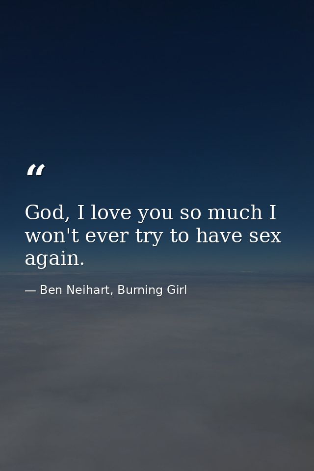 God, I love you so much I won't ever try to have sex again. — Ben Neihart, Burning Girl