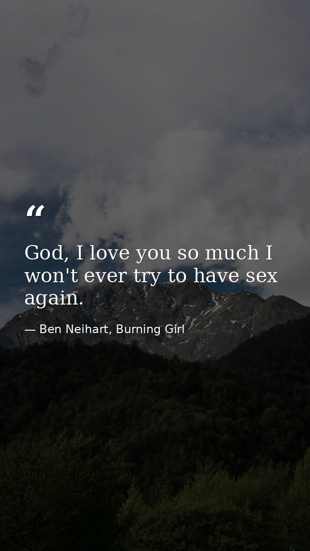 God, I love you so much I won't ever try to have sex again. — Ben Neihart, Burning Girl