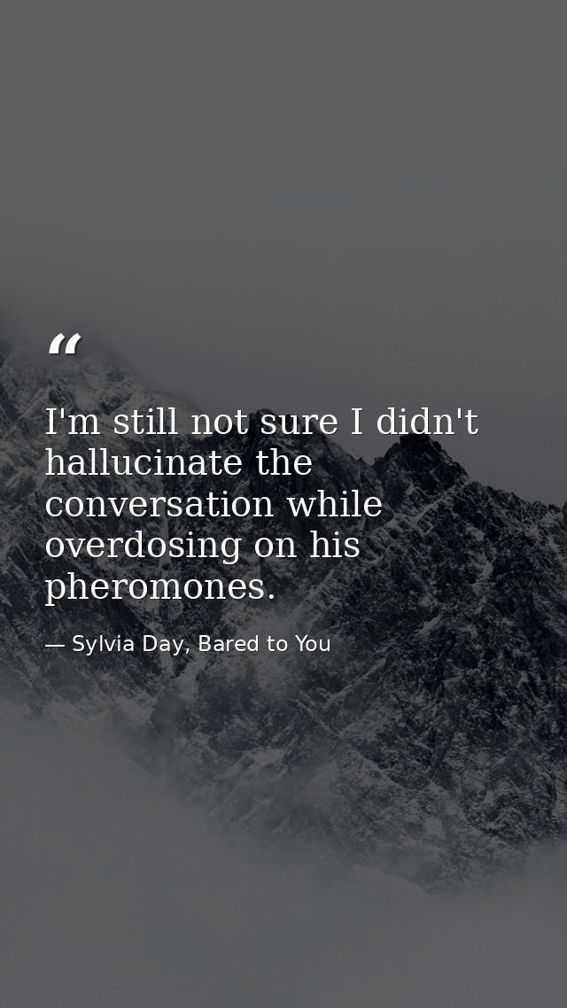 I'm still not sure I didn't hallucinate the conversation while overdosing on his pheromones. — Sylvia Day, Bared to You