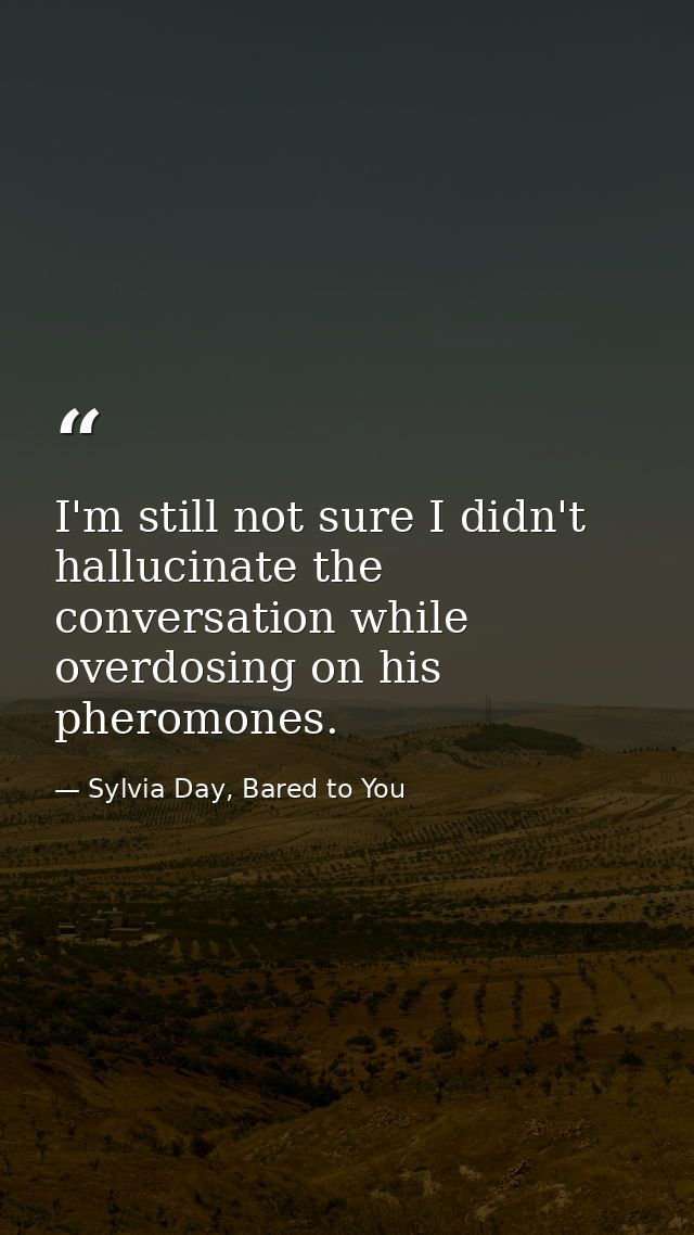 I'm still not sure I didn't hallucinate the conversation while overdosing on his pheromones. — Sylvia Day, Bared to You