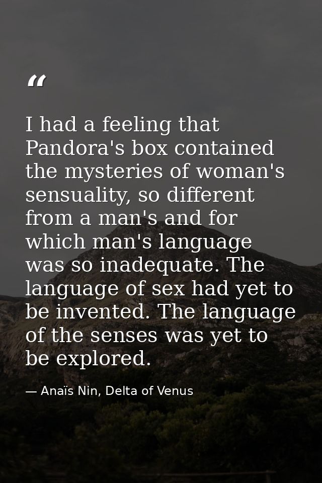 I had a feeling that Pandora's box contained the mysteries of woman's sensuality, so different from a man's and for whic — Anaïs Nin, Delta of Venus