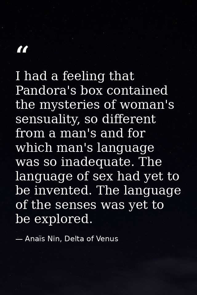 I had a feeling that Pandora's box contained the mysteries of woman's sensuality, so different from a man's and for whic — Anaïs Nin, Delta of Venus