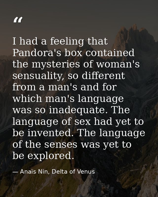 I had a feeling that Pandora's box contained the mysteries of woman's sensuality, so different from a man's and for whic — Anaïs Nin, Delta of Venus