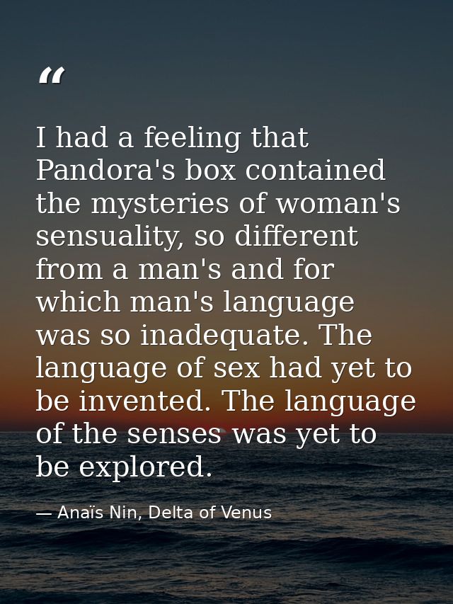 I had a feeling that Pandora's box contained the mysteries of woman's sensuality, so different from a man's and for whic — Anaïs Nin, Delta of Venus