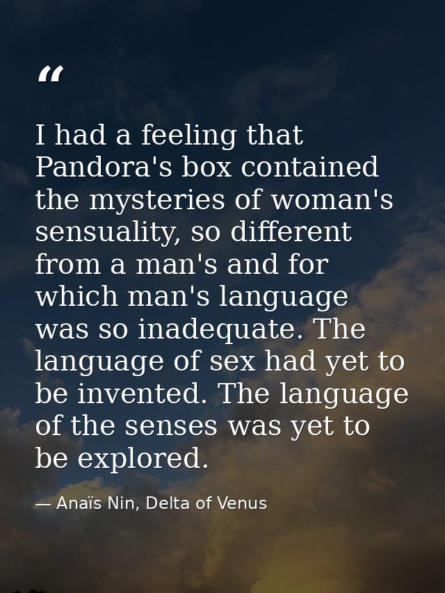 I had a feeling that Pandora's box contained the mysteries of woman's sensuality, so different from a man's and for whic — Anaïs Nin, Delta of Venus