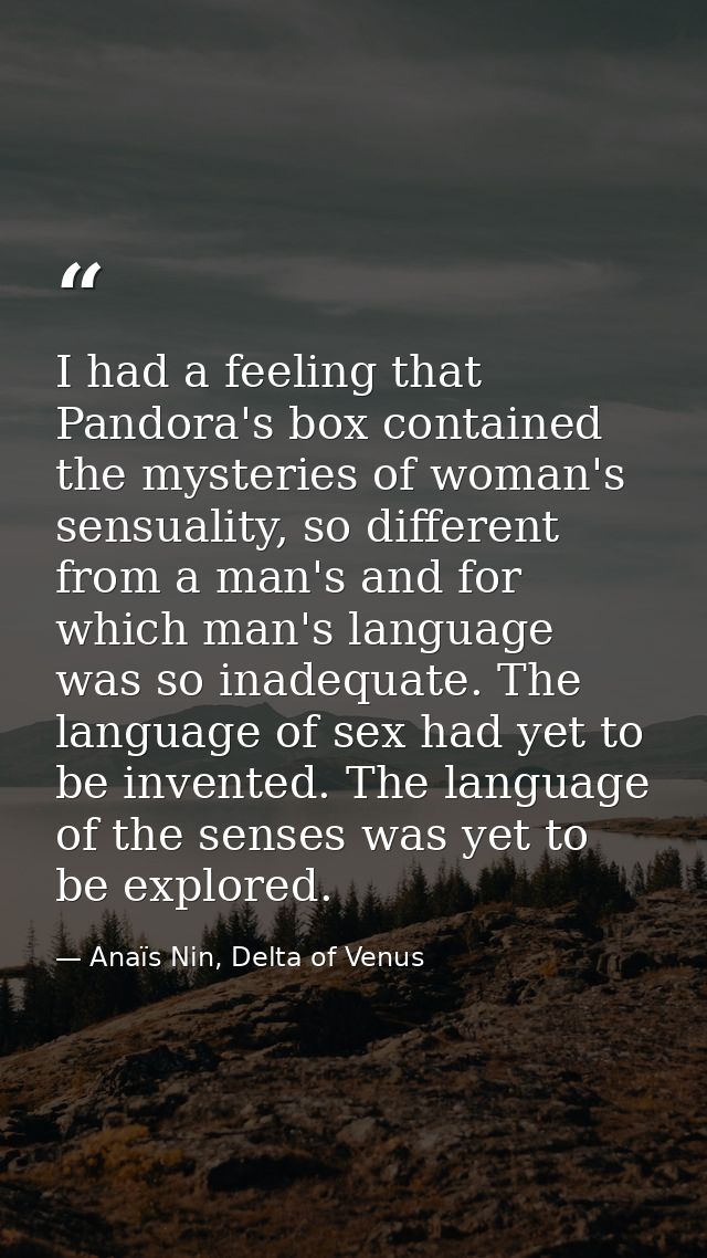 I had a feeling that Pandora's box contained the mysteries of woman's sensuality, so different from a man's and for whic — Anaïs Nin, Delta of Venus