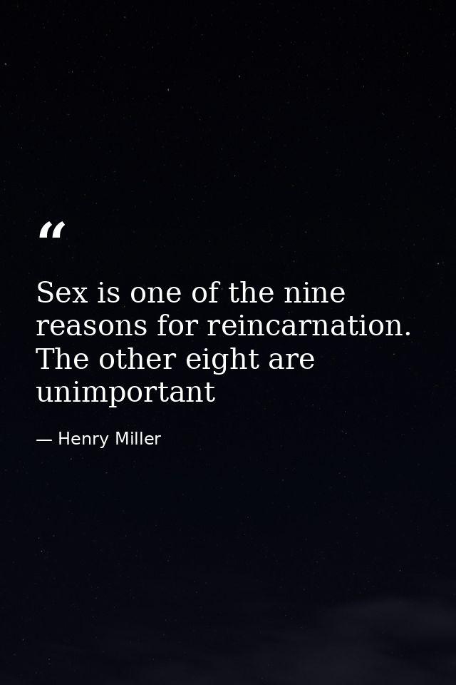 Sex is one of the nine reasons for reincarnation. The other eight are unimportant — Henry Miller