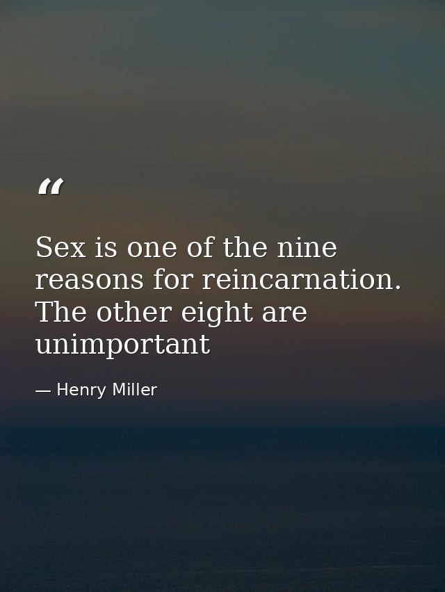 Sex is one of the nine reasons for reincarnation. The other eight are unimportant — Henry Miller