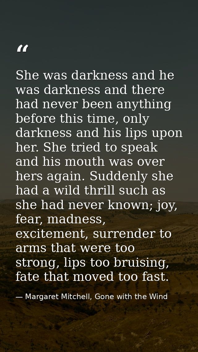She was darkness and he was darkness and there had never been anything before this time, only darkness and his lips upon — Margaret Mitchell, Gone with the Wind