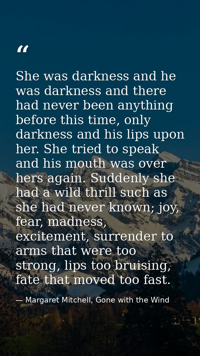 She was darkness and he was darkness and there had never been anything before this time, only darkness and his lips upon — Margaret Mitchell, Gone with the Wind