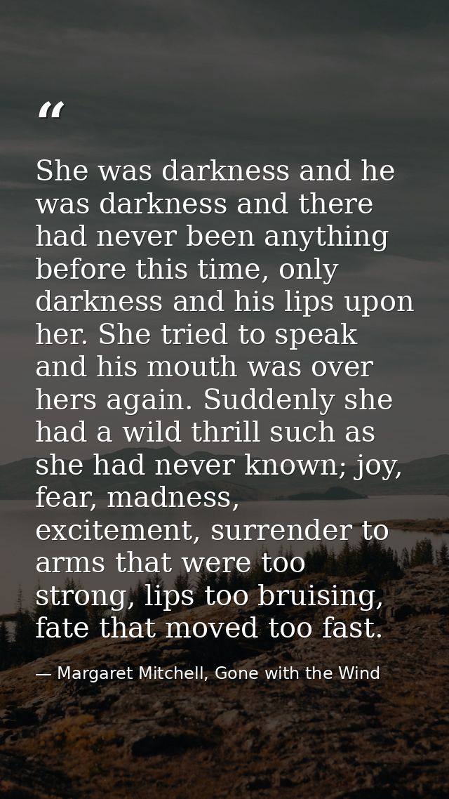 She was darkness and he was darkness and there had never been anything before this time, only darkness and his lips upon — Margaret Mitchell, Gone with the Wind