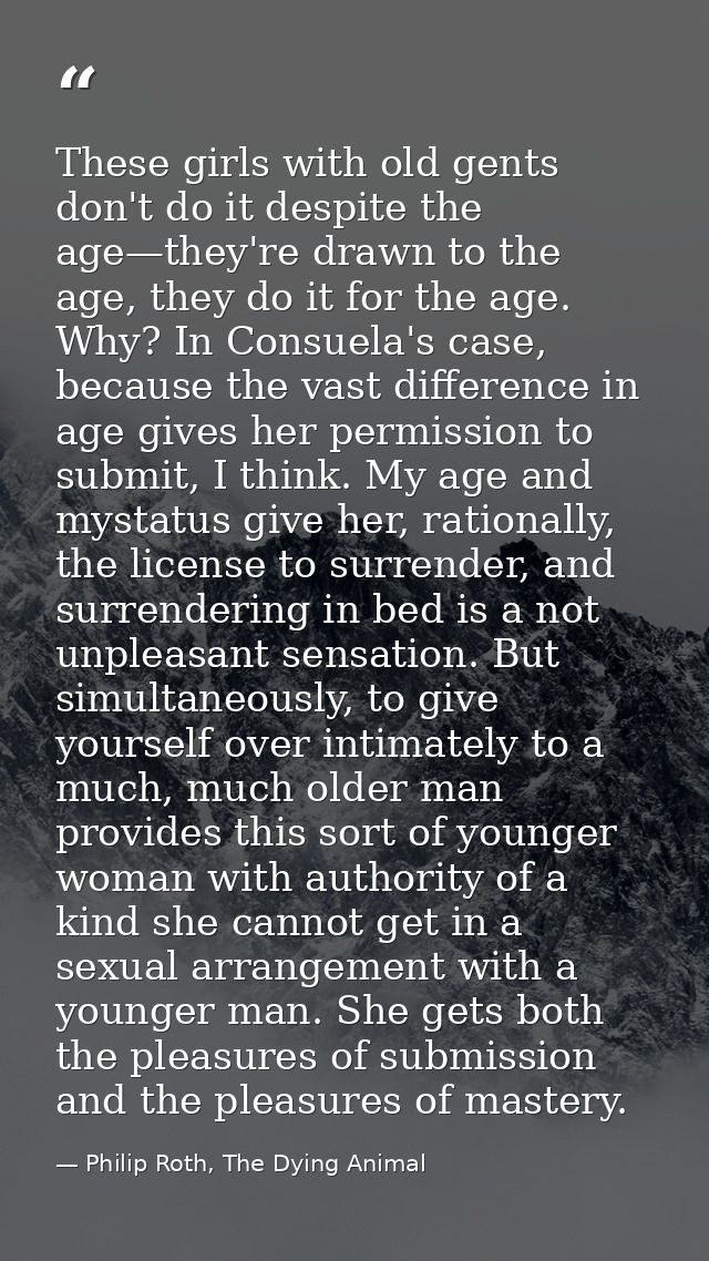 These girls with old gents don't do it despite the age—they're drawn to the age, they do it for the age. Why? In Consuel — Philip Roth, The Dying Animal