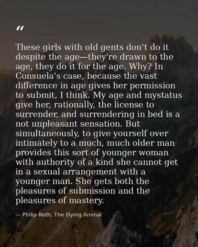 These girls with old gents don't do it despite the age—they're drawn to the age, they do it for the age. Why? In Consuel — Philip Roth, The Dying Animal