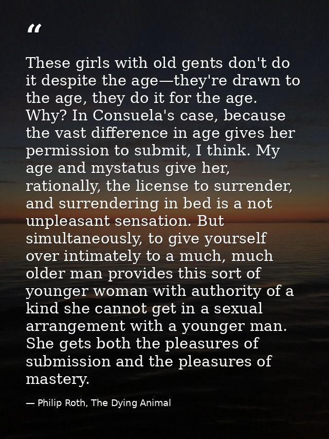 These girls with old gents don't do it despite the age—they're drawn to the age, they do it for the age. Why? In Consuel — Philip Roth, The Dying Animal