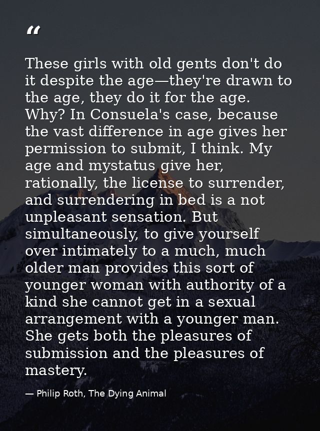 These girls with old gents don't do it despite the age—they're drawn to the age, they do it for the age. Why? In Consuel — Philip Roth, The Dying Animal