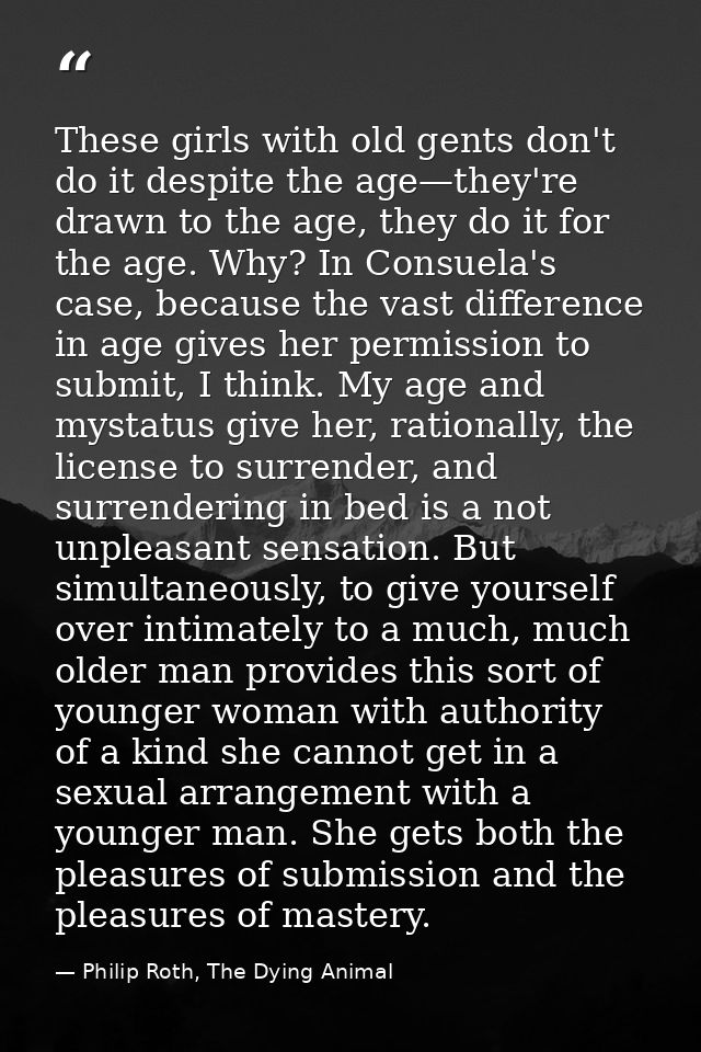 These girls with old gents don't do it despite the age—they're drawn to the age, they do it for the age. Why? In Consuel — Philip Roth, The Dying Animal