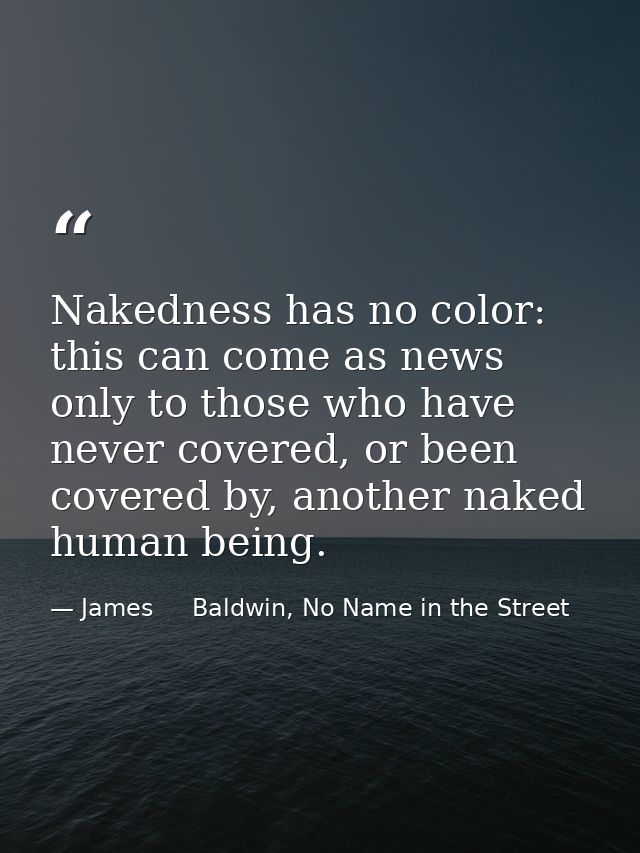 Nakedness has no color: this can come as news only to those who have never covered, or been covered by, another naked hu — James     Baldwin, No Name in the Street
