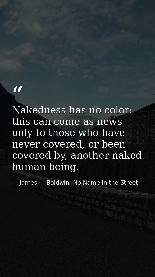 Nakedness has no color: this can come as news only to those who have never covered, or been covered by, another naked hu — James     Baldwin, No Name in the Street