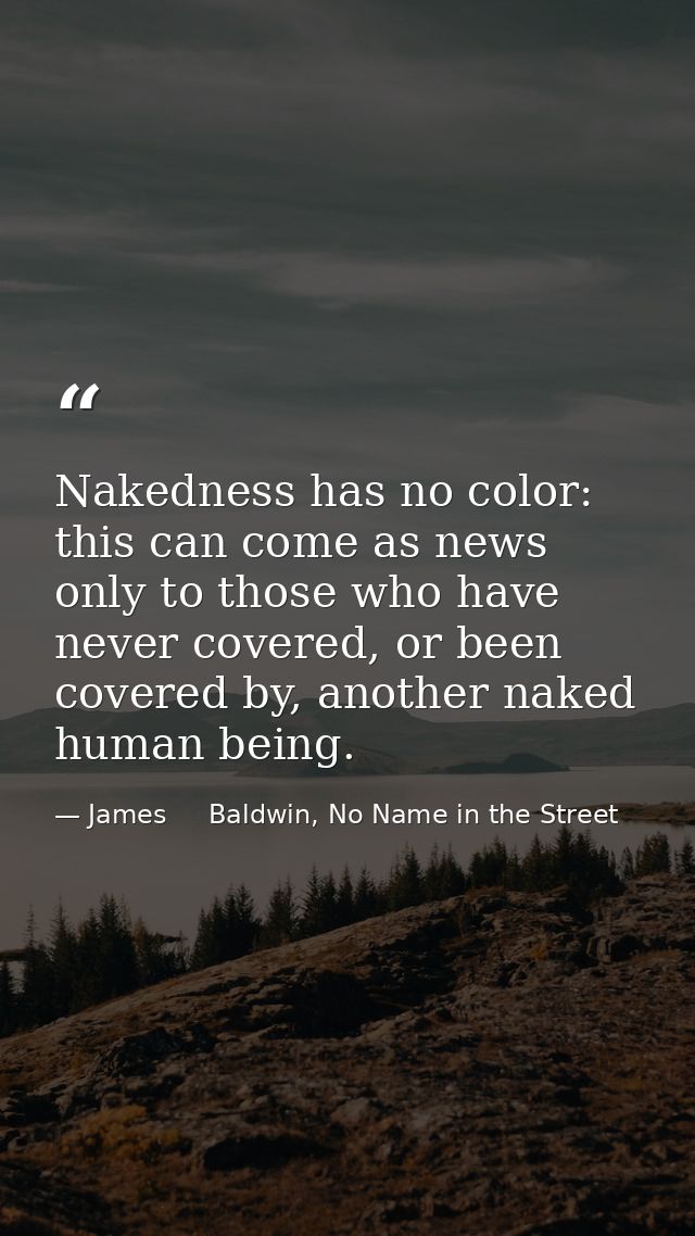 Nakedness has no color: this can come as news only to those who have never covered, or been covered by, another naked hu — James     Baldwin, No Name in the Street