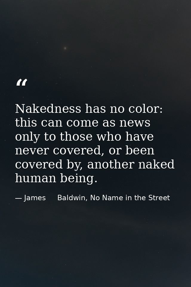 Nakedness has no color: this can come as news only to those who have never covered, or been covered by, another naked hu — James     Baldwin, No Name in the Street