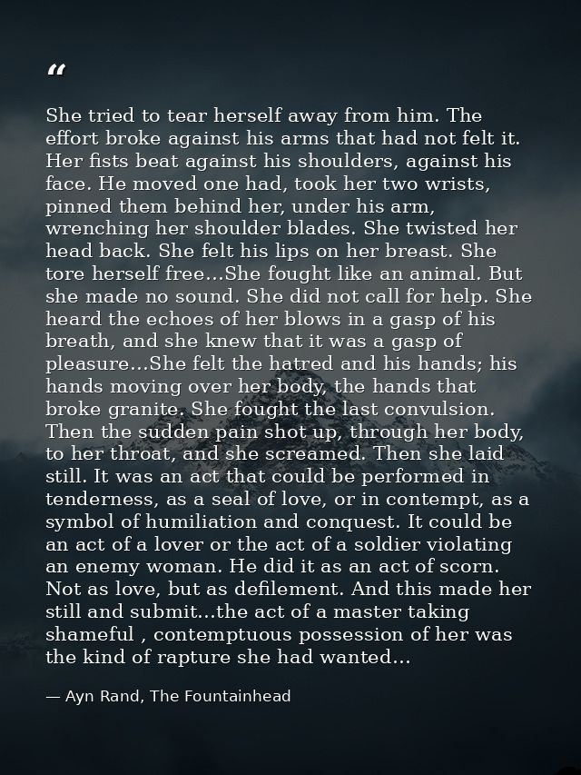 She tried to tear herself away from him. The effort broke against his arms that had not felt it. Her fists beat against  — Ayn Rand, The Fountainhead