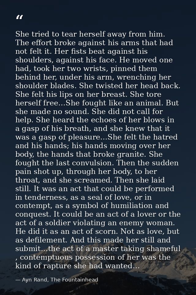 She tried to tear herself away from him. The effort broke against his arms that had not felt it. Her fists beat against  — Ayn Rand, The Fountainhead