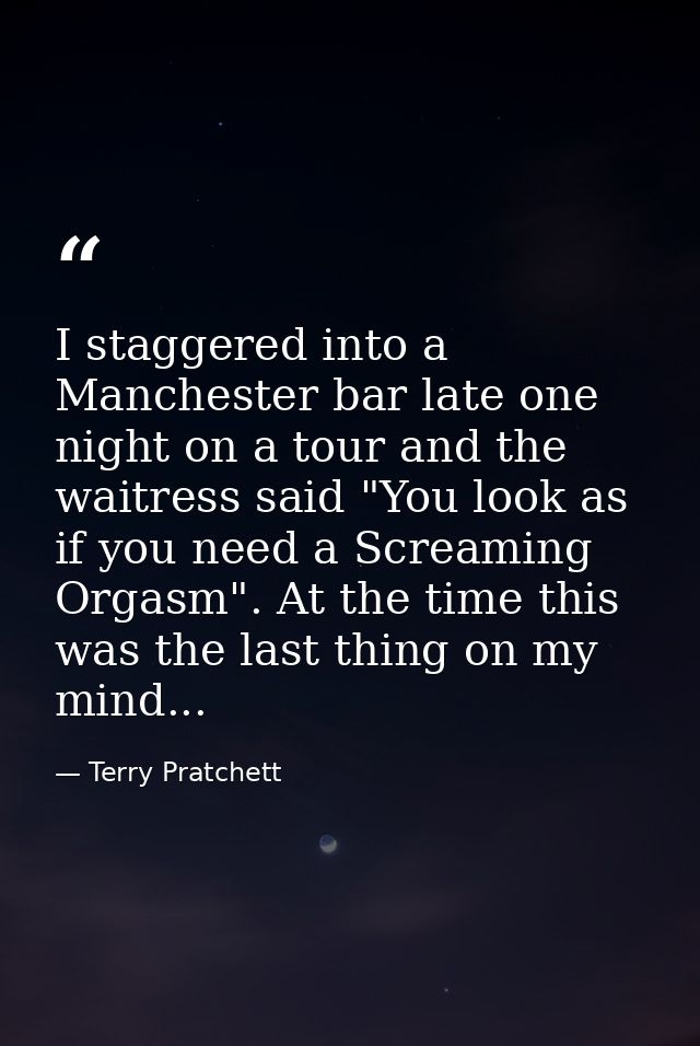 I staggered into a Manchester bar late one night on a tour and the waitress said "You look as if you need a Screaming Or — Terry Pratchett