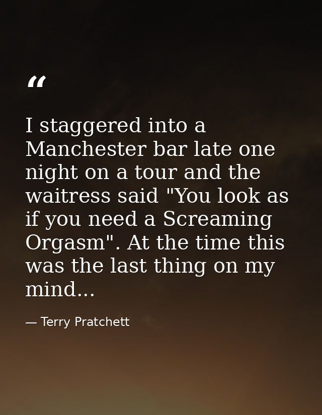 I staggered into a Manchester bar late one night on a tour and the waitress said "You look as if you need a Screaming Or — Terry Pratchett