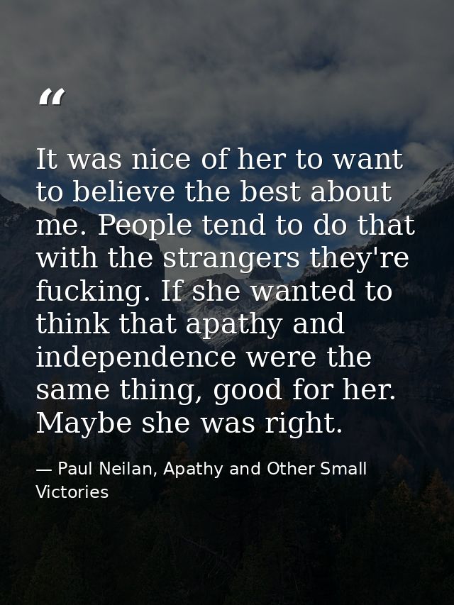 It was nice of her to want to believe the best about me. People tend to do that with the strangers they're fucking. If s — Paul Neilan, Apathy and Other Small Victories